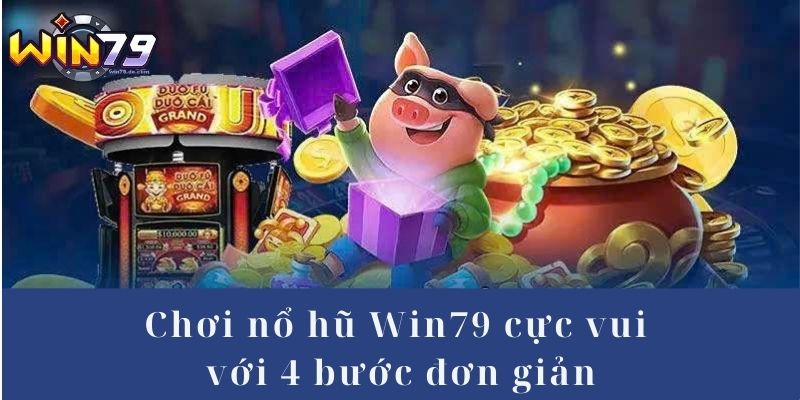 Chơi nổ hũ Win79 cực vui chỉ với 4 bước đơn giản